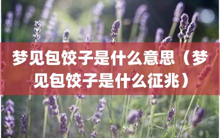 梦见包饺子是什么意思（梦见包饺子是什么征兆）