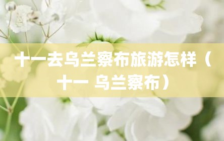 十一去乌兰察布旅游怎样（十一 乌兰察布）