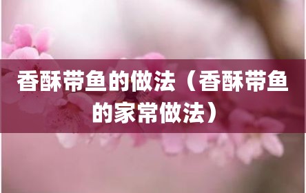 香酥带鱼的做法（香酥带鱼的家常做法）