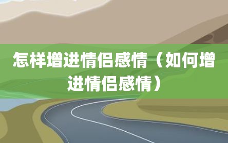 怎样增进情侣感情（如何增进情侣感情）