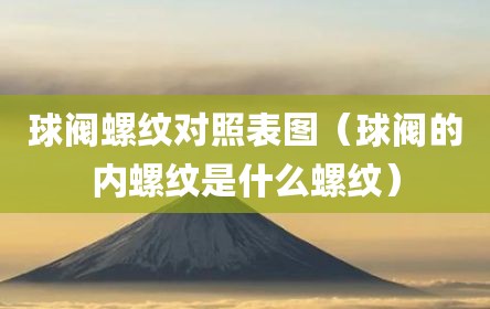 球阀螺纹对照表图（球阀的内螺纹是什么螺纹）