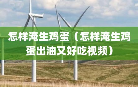 怎样淹生鸡蛋（怎样淹生鸡蛋出油又好吃视频）