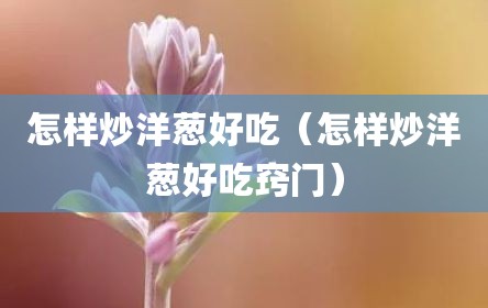 怎样炒洋葱好吃（怎样炒洋葱好吃窍门）