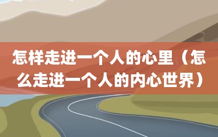 怎样走进一个人的心里（怎么走进一个人的内心世界）