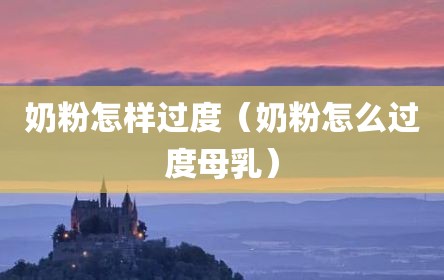奶粉怎样过度（奶粉怎么过度母乳）