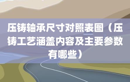 压铸轴承尺寸对照表图（压铸工艺涵盖内容及主要参数有哪些）