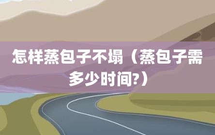 怎样蒸包子不塌（蒸包子需多少时间?）