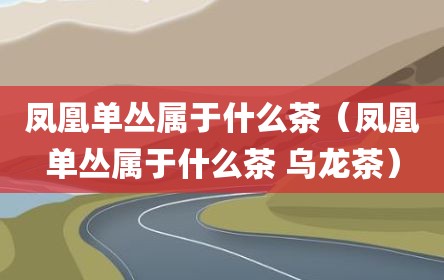 凤凰单丛属于什么茶（凤凰单丛属于什么茶 乌龙茶）