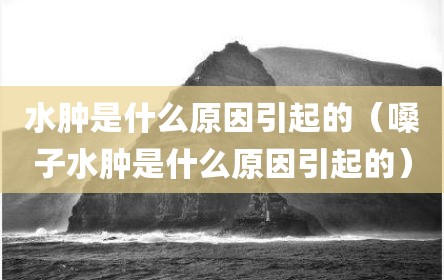 水肿是什么原因引起的（嗓子水肿是什么原因引起的）