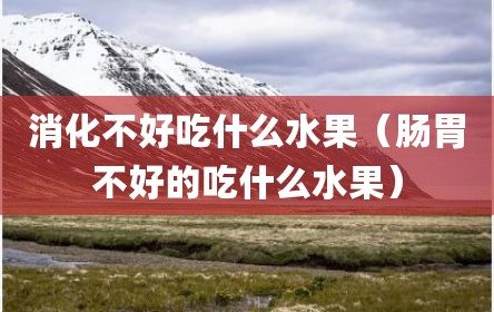 消化不好吃什么水果（肠胃不好的吃什么水果）