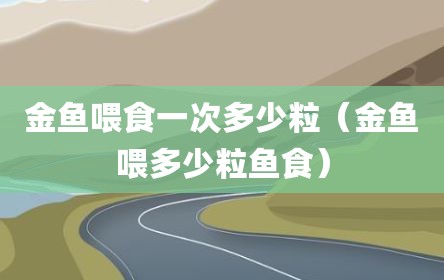 金鱼喂食一次多少粒（金鱼喂多少粒鱼食）
