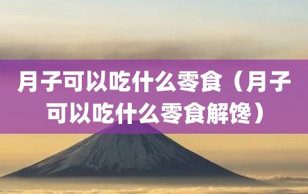 月子可以吃什么零食（月子可以吃什么零食解馋）
