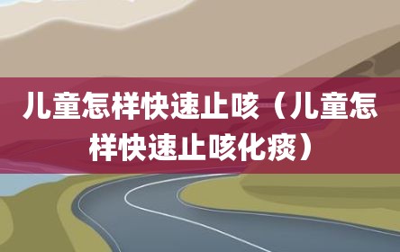 儿童怎样快速止咳（儿童怎样快速止咳化痰）