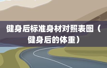 健身后标准身材对照表图（健身后的体重）