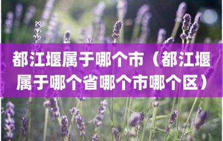都江堰属于哪个市（都江堰属于哪个省哪个市哪个区）