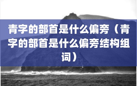 青字的部首是什么偏旁（青字的部首是什么偏旁结构组词）