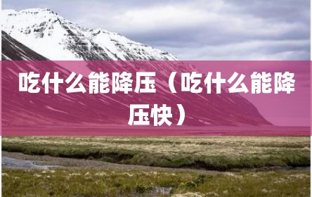 吃什么能降压（吃什么能降压快）