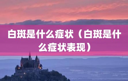 白斑是什么症状（白斑是什么症状表现）