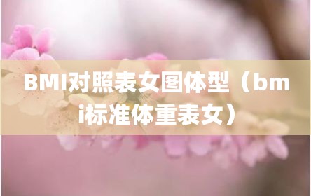 BMI对照表女图体型（bmi标准体重表女）