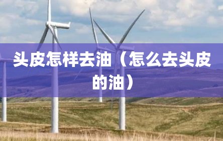 头皮怎样去油（怎么去头皮的油）