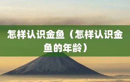 怎样认识金鱼（怎样认识金鱼的年龄）