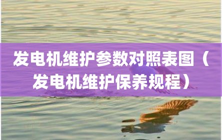 发电机维护参数对照表图（发电机维护保养规程）