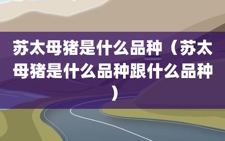 苏太母猪是什么品种（苏太母猪是什么品种跟什么品种）