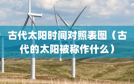 古代太阳时间对照表图（古代的太阳被称作什么）