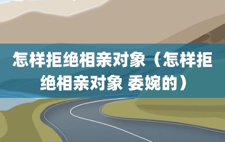 怎样拒绝相亲对象（怎样拒绝相亲对象 委婉的）