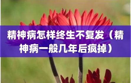 精神病怎样终生不复发（精神病一般几年后疯掉）