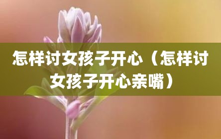 怎样讨女孩子开心（怎样讨女孩子开心亲嘴）