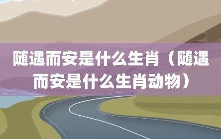 随遇而安是什么生肖（随遇而安是什么生肖动物）