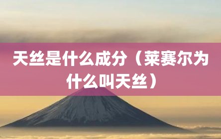 天丝是什么成分（莱赛尔为什么叫天丝）