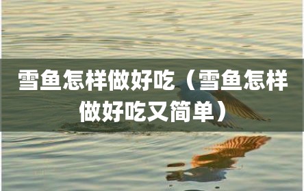 雪鱼怎样做好吃（雪鱼怎样做好吃又简单）