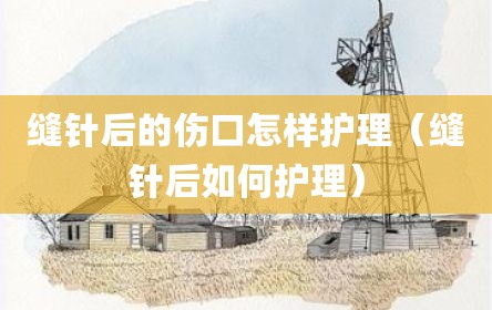 缝针后的伤口怎样护理（缝针后如何护理）
