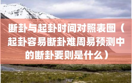 断卦与起卦时间对照表图（起卦容易断卦难周易预测中的断卦要则是什么）