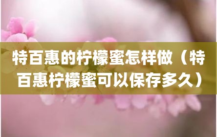 特百惠的柠檬蜜怎样做（特百惠柠檬蜜可以保存多久）