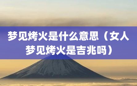 梦见烤火是什么意思（女人梦见烤火是吉兆吗）