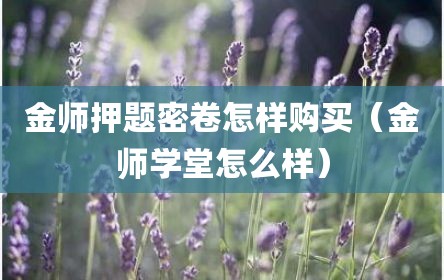 金师押题密卷怎样购买（金师学堂怎么样）