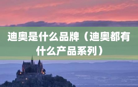 迪奥是什么品牌（迪奥都有什么产品系列）