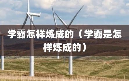 学霸怎样炼成的（学霸是怎样炼成的）