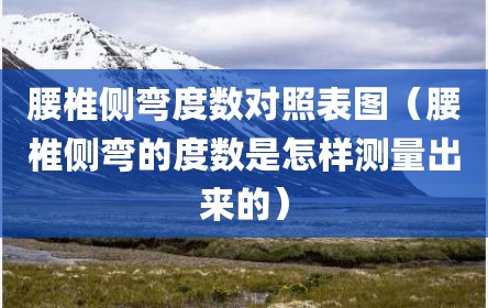 腰椎侧弯度数对照表图（腰椎侧弯的度数是怎样测量出来的）