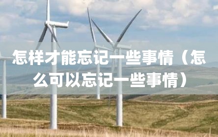 怎样才能忘记一些事情（怎么可以忘记一些事情）