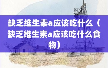 缺乏维生素a应该吃什么（缺乏维生素a应该吃什么食物）