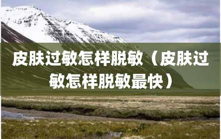 皮肤过敏怎样脱敏（皮肤过敏怎样脱敏最快）