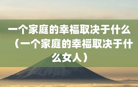 一个家庭的幸福取决于什么（一个家庭的幸福取决于什么女人）