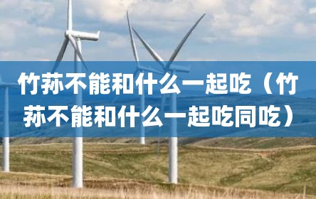 竹荪不能和什么一起吃（竹荪不能和什么一起吃同吃）