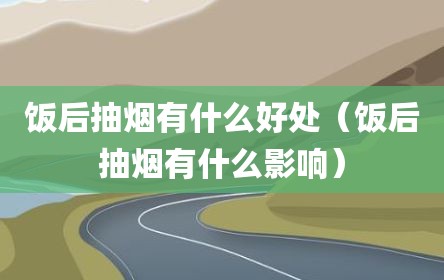 饭后抽烟有什么好处（饭后抽烟有什么影响）