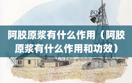 阿胶原浆有什么作用（阿胶原浆有什么作用和功效）