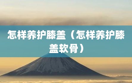 怎样养护膝盖（怎样养护膝盖软骨）